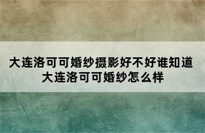 大连洛可可婚纱摄影好不好谁知道 大连洛可可婚纱怎么样